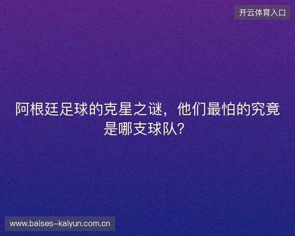 阿根廷足球的克星之谜，他们最怕的究竟是哪支球队？